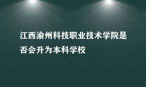 江西渝州科技职业技术学院是否会升为本科学校