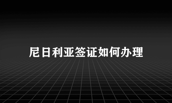 尼日利亚签证如何办理