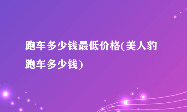 跑车多少钱最低价格(美人豹跑车多少钱)