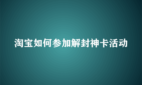 淘宝如何参加解封神卡活动