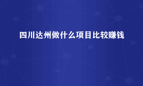 四川达州做什么项目比较赚钱