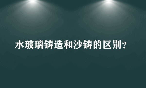 水玻璃铸造和沙铸的区别？