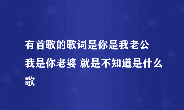 有首歌的歌词是你是我老公 我是你老婆 就是不知道是什么歌