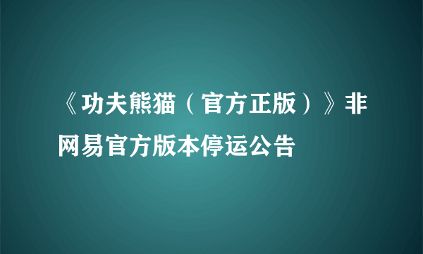 《功夫熊猫（官方正版）》非网易官方版本停运公告