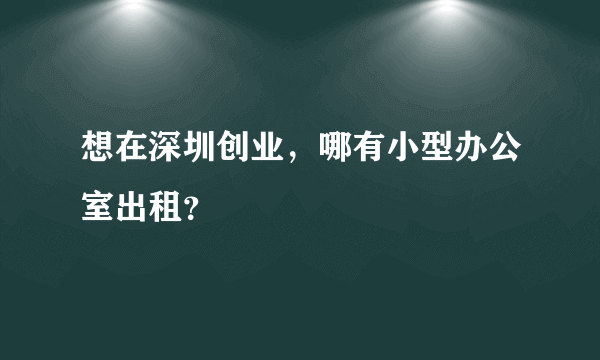 想在深圳创业，哪有小型办公室出租？