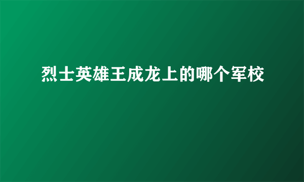 烈士英雄王成龙上的哪个军校