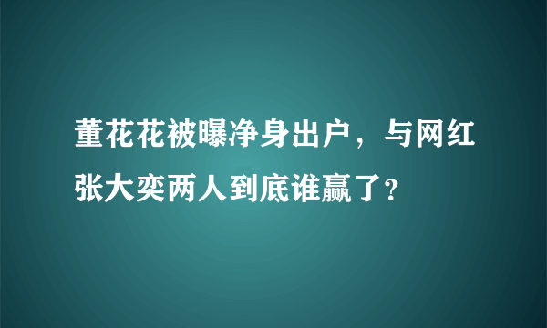 董花花被曝净身出户，与网红张大奕两人到底谁赢了？