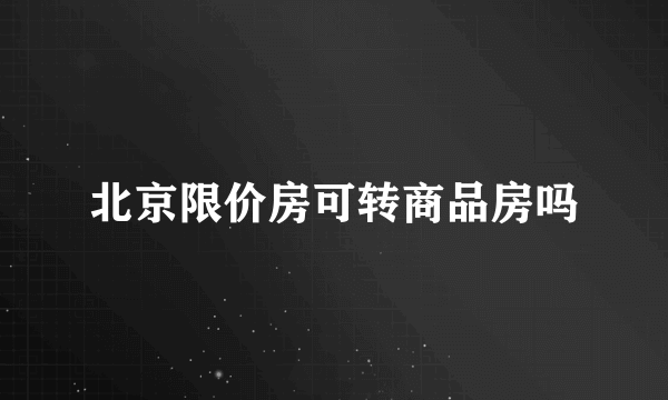 北京限价房可转商品房吗