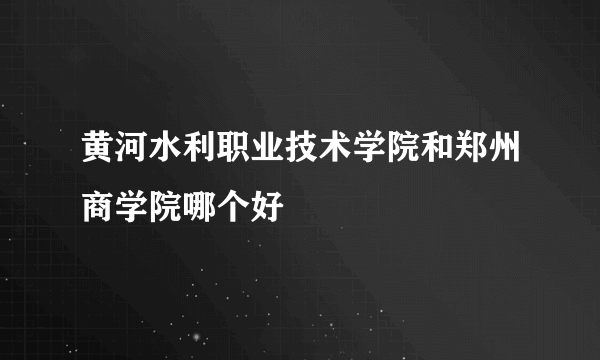 黄河水利职业技术学院和郑州商学院哪个好