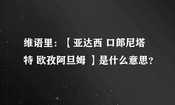 维语里：【亚达西 口郎尼塔特 欧孜阿旦姆 】是什么意思？