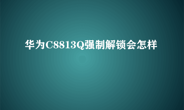 华为C8813Q强制解锁会怎样