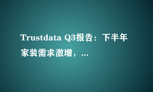 Trustdata Q3报告：下半年家装需求激增，齐家网助力市场快速回暖