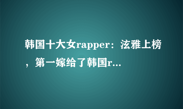 韩国十大女rapper：泫雅上榜，第一嫁给了韩国rap大佬