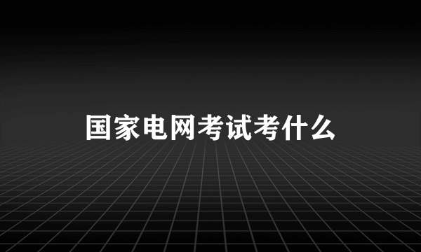 国家电网考试考什么