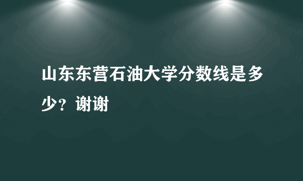 山东东营石油大学分数线是多少？谢谢