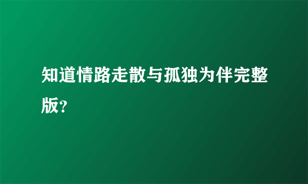 知道情路走散与孤独为伴完整版？