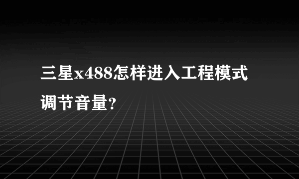 三星x488怎样进入工程模式调节音量？