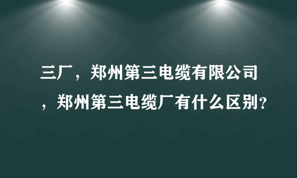 三厂，郑州第三电缆有限公司，郑州第三电缆厂有什么区别？