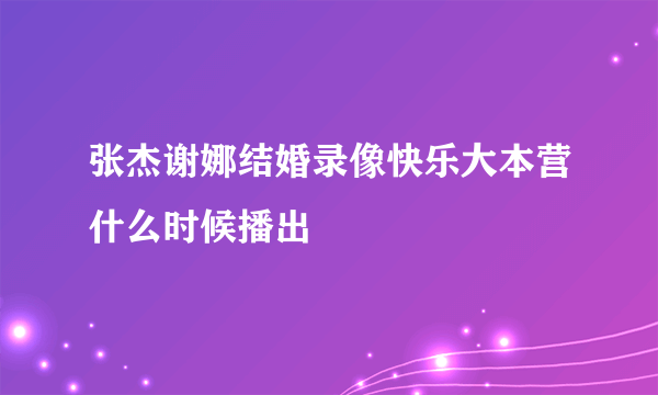 张杰谢娜结婚录像快乐大本营什么时候播出