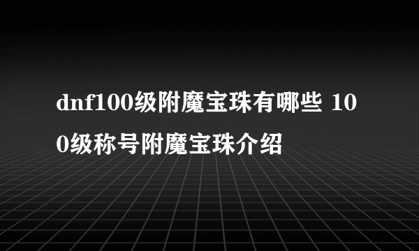 dnf100级附魔宝珠有哪些 100级称号附魔宝珠介绍