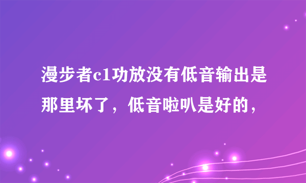 漫步者c1功放没有低音输出是那里坏了，低音啦叭是好的，