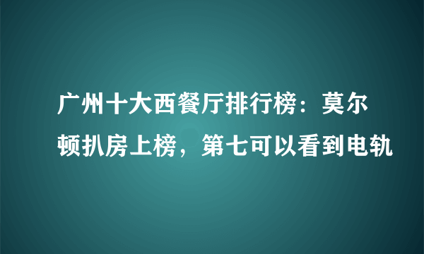 广州十大西餐厅排行榜：莫尔顿扒房上榜，第七可以看到电轨