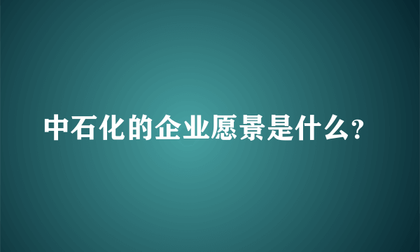 中石化的企业愿景是什么？