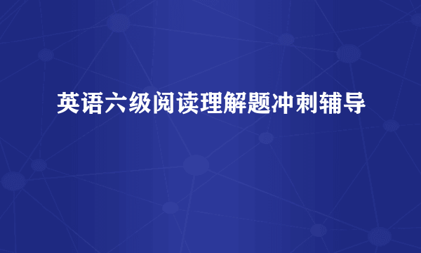 英语六级阅读理解题冲刺辅导