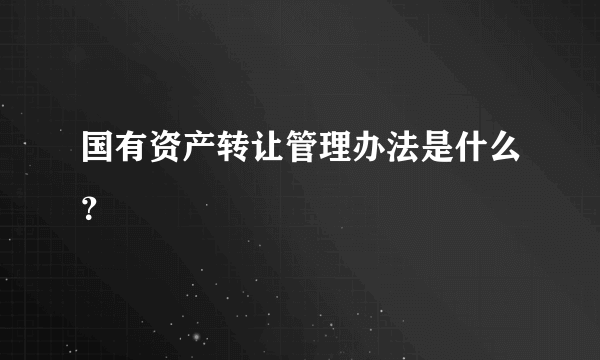 国有资产转让管理办法是什么？