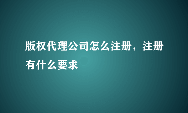 版权代理公司怎么注册，注册有什么要求