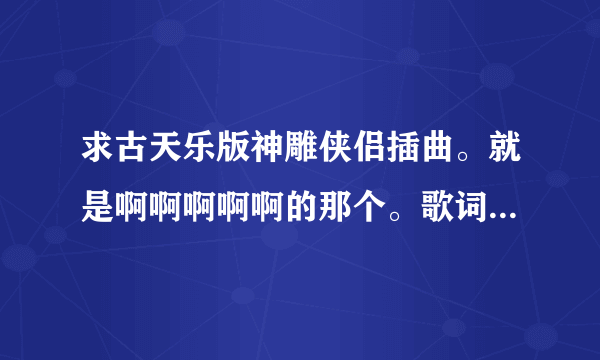 求古天乐版神雕侠侣插曲。就是啊啊啊啊啊的那个。歌词中有什么最后真的决定离开。叫什么名字阿？