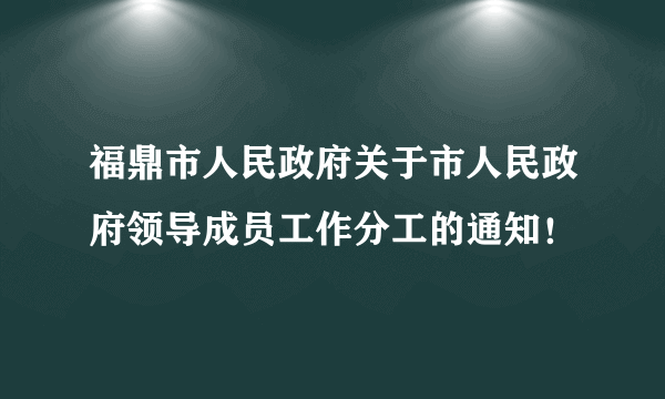 福鼎市人民政府关于市人民政府领导成员工作分工的通知！