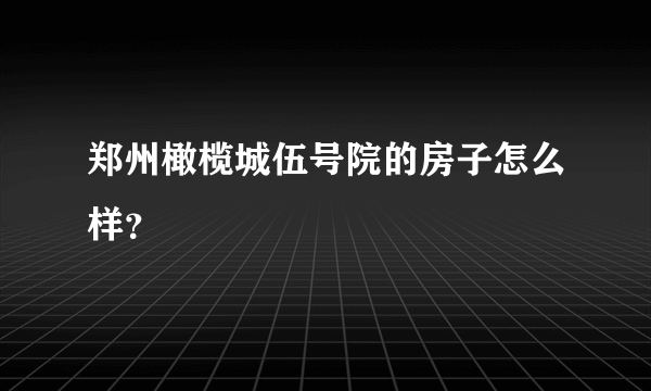 郑州橄榄城伍号院的房子怎么样？