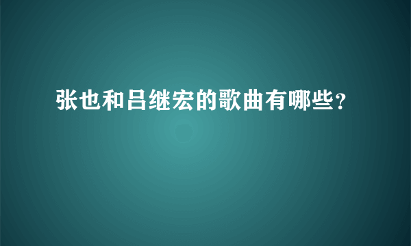 张也和吕继宏的歌曲有哪些？