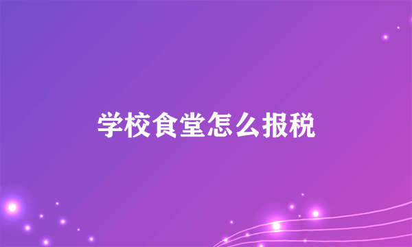 学校食堂怎么报税