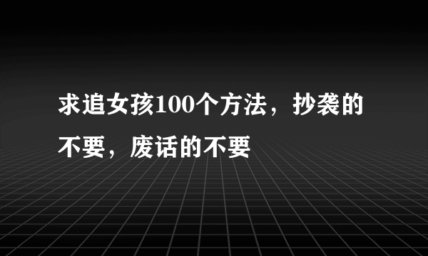 求追女孩100个方法，抄袭的不要，废话的不要