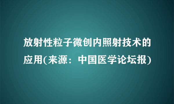 放射性粒子微创内照射技术的应用(来源：中国医学论坛报)