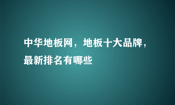 中华地板网，地板十大品牌，最新排名有哪些