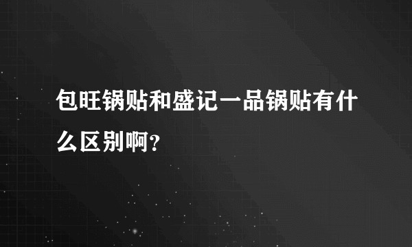 包旺锅贴和盛记一品锅贴有什么区别啊？