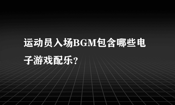 运动员入场BGM包含哪些电子游戏配乐？