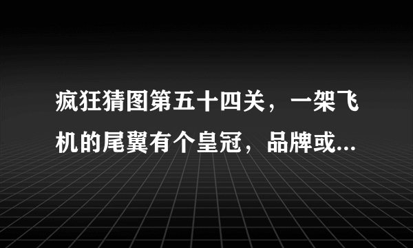 疯狂猜图第五十四关，一架飞机的尾翼有个皇冠，品牌或者标志答案