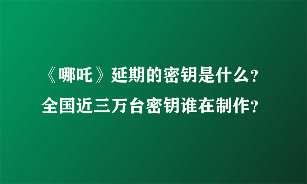 《哪吒》延期的密钥是什么？全国近三万台密钥谁在制作？