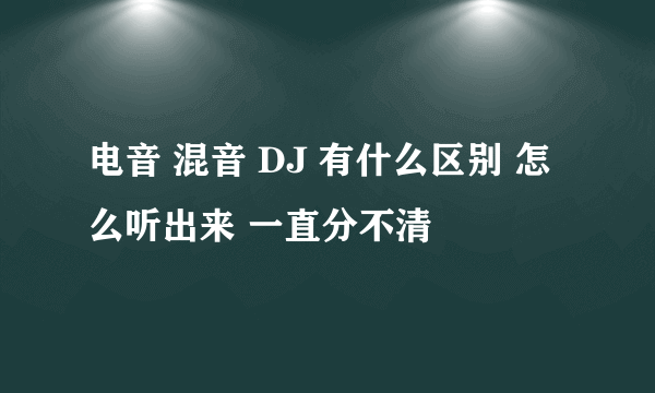 电音 混音 DJ 有什么区别 怎么听出来 一直分不清