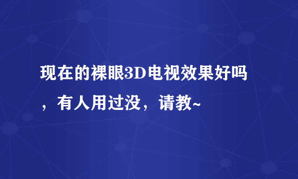 现在的裸眼3D电视效果好吗，有人用过没，请教~