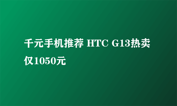 千元手机推荐 HTC G13热卖仅1050元