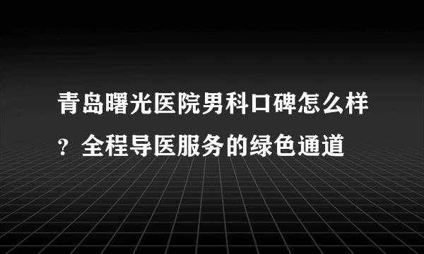 青岛曙光医院男科口碑怎么样？全程导医服务的绿色通道