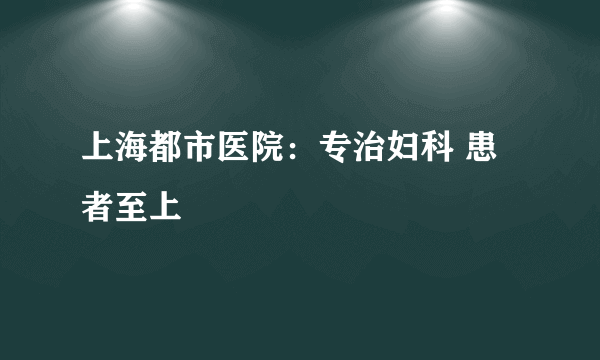 上海都市医院：专治妇科 患者至上