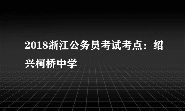 2018浙江公务员考试考点：绍兴柯桥中学