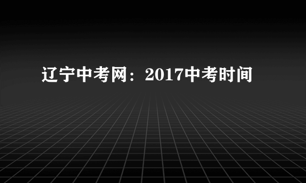 辽宁中考网：2017中考时间