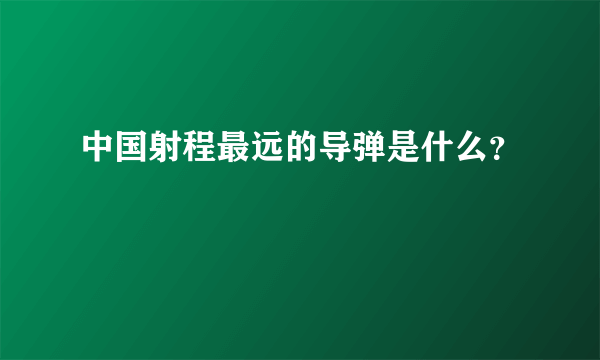 中国射程最远的导弹是什么？